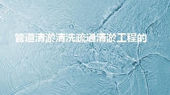 管道清淤清洗疏通清淤工程的秘密：如何選擇最佳施工技術(shù)與設(shè)備？